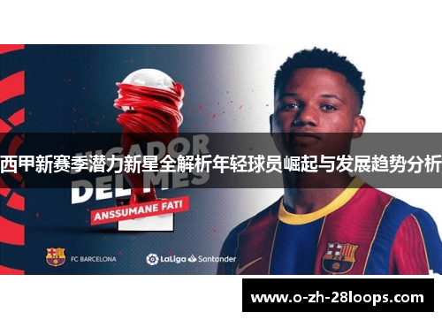 西甲新赛季潜力新星全解析年轻球员崛起与发展趋势分析