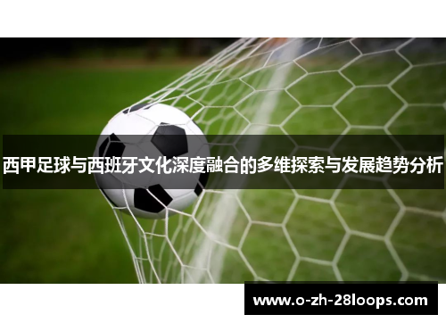 西甲足球与西班牙文化深度融合的多维探索与发展趋势分析 西甲足球与西班牙文化深度融合的多维探索与发展趋势分析