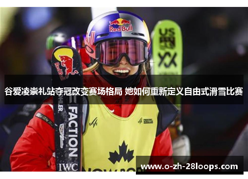 谷爱凌崇礼站夺冠改变赛场格局 她如何重新定义自由式滑雪比赛