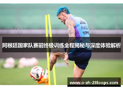 阿根廷国家队赛前终极训练全程揭秘与深度体验解析
