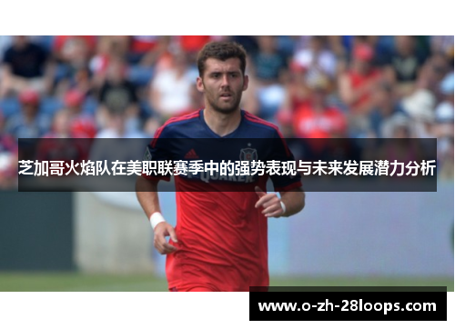 芝加哥火焰队在美职联赛季中的强势表现与未来发展潜力分析