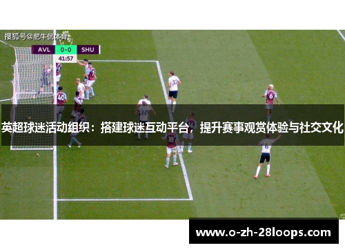 英超球迷活动组织：搭建球迷互动平台，提升赛事观赏体验与社交文化