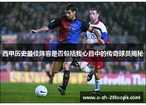 西甲历史最佳阵容是否包括我心目中的传奇球员揭秘