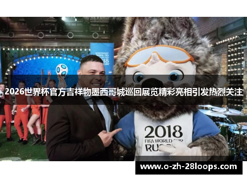 2026世界杯官方吉祥物墨西哥城巡回展览精彩亮相引发热烈关注