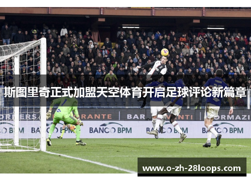 斯图里奇正式加盟天空体育开启足球评论新篇章