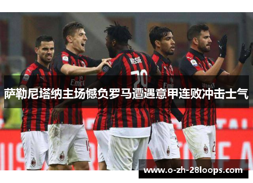 萨勒尼塔纳主场憾负罗马遭遇意甲连败冲击士气